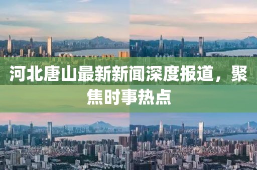 河北唐山最新新聞深度報道，聚焦時事熱點