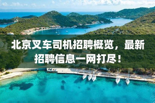 北京叉車司機招聘概覽，最新招聘信息一網(wǎng)打盡！