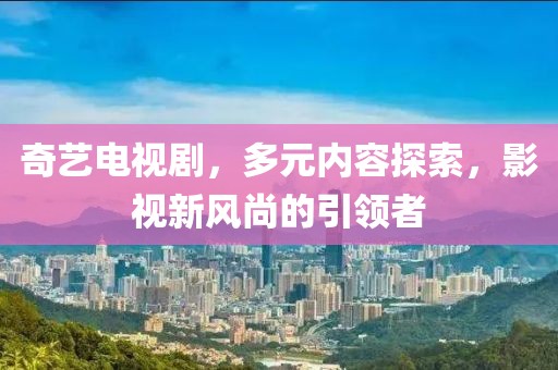奇藝電視劇，多元內(nèi)容探索，影視新風(fēng)尚的引領(lǐng)者