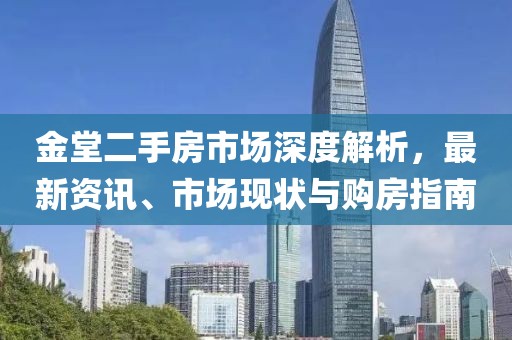 金堂二手房市場深度解析，最新資訊、市場現(xiàn)狀與購房指南