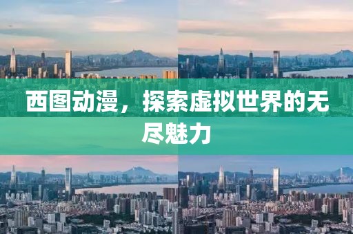 西圖動(dòng)漫，探索虛擬世界的無(wú)盡魅力