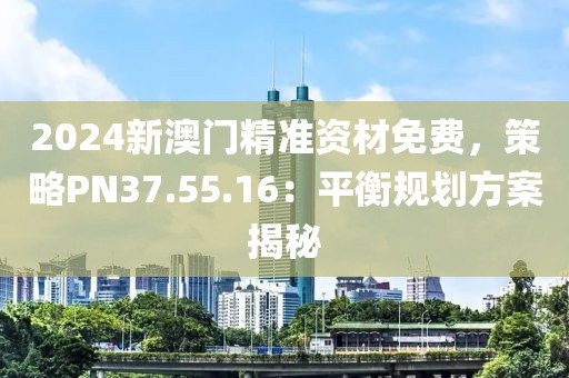 2024新澳門精準(zhǔn)資材免費，策略PN37.55.16：平衡規(guī)劃方案揭秘