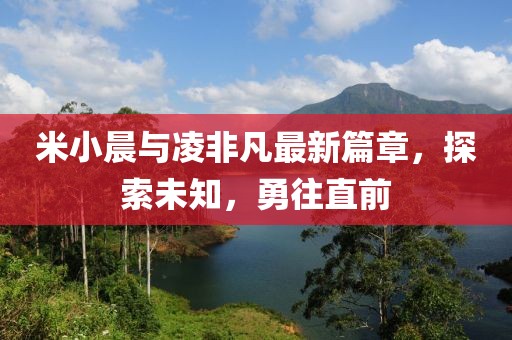 米小晨與凌非凡最新篇章，探索未知，勇往直前