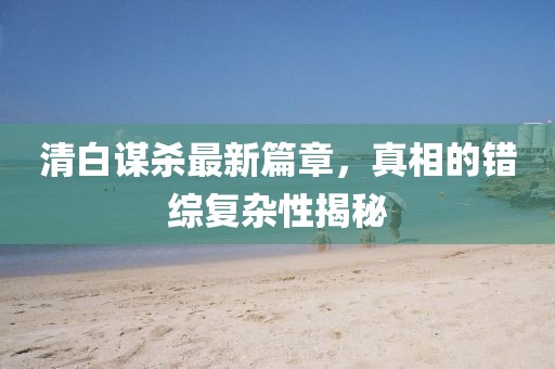 清白謀殺最新篇章，真相的錯(cuò)綜復(fù)雜性揭秘