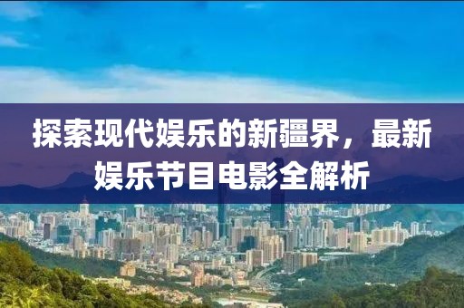 探索現(xiàn)代娛樂的新疆界，最新娛樂節(jié)目電影全解析