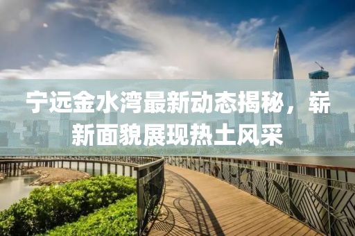 寧遠(yuǎn)金水灣最新動(dòng)態(tài)揭秘，嶄新面貌展現(xiàn)熱土風(fēng)采