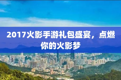2017火影手游禮包盛宴，點(diǎn)燃你的火影夢(mèng)