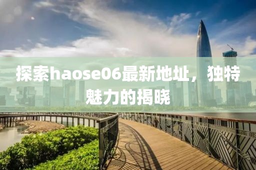 探索haose06最新地址，獨特魅力的揭曉
