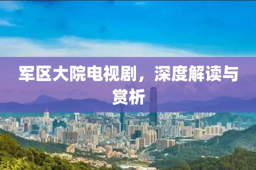 軍區(qū)大院電視劇，深度解讀與賞析