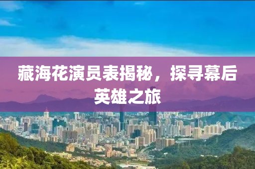 藏海花演員表揭秘，探尋幕后英雄之旅