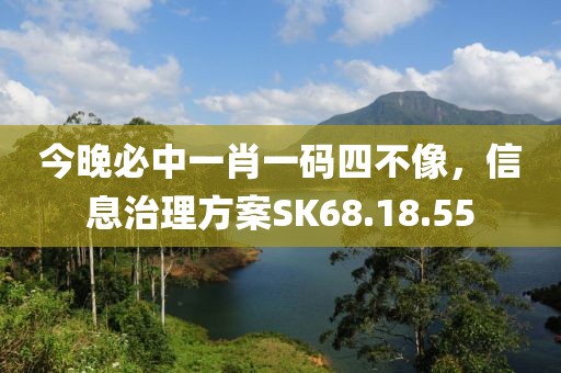 今晚必中一肖一碼四不像，信息治理方案SK68.18.55