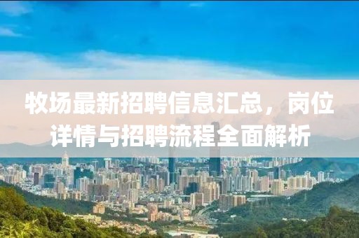 牧場最新招聘信息匯總，崗位詳情與招聘流程全面解析