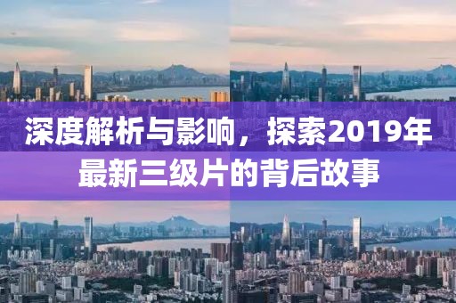 深度解析與影響，探索2019年最新三級(jí)片的背后故事