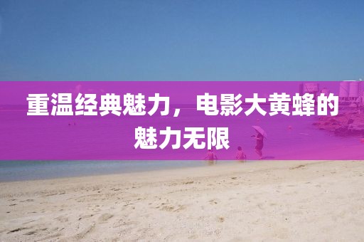 重溫經(jīng)典魅力，電影大黃蜂的魅力無限