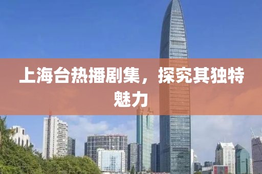 上海臺熱播劇集，探究其獨特魅力