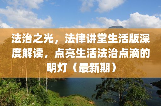 法治之光，法律講堂生活版深度解讀，點(diǎn)亮生活法治點(diǎn)滴的明燈（最新期）
