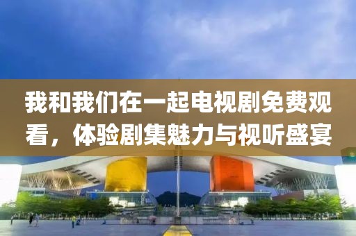 我和我們在一起電視劇免費(fèi)觀看，體驗(yàn)劇集魅力與視聽盛宴