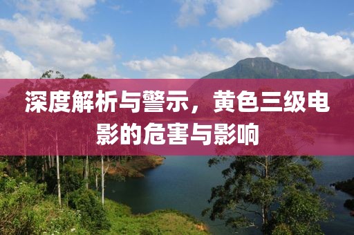 深度解析與警示，黃色三級電影的危害與影響