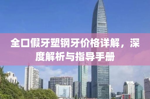 全口假牙塑鋼牙價格詳解，深度解析與指導(dǎo)手冊