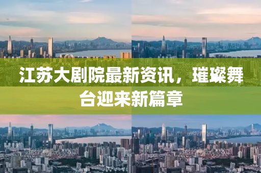 江蘇大劇院最新資訊，璀璨舞臺迎來新篇章