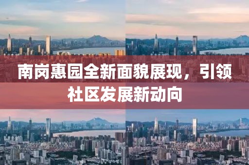 南崗惠園全新面貌展現(xiàn)，引領(lǐng)社區(qū)發(fā)展新動向
