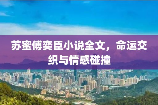 蘇蜜傅奕臣小說全文，命運(yùn)交織與情感碰撞
