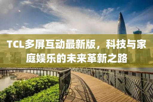 TCL多屏互動最新版，科技與家庭娛樂的未來革新之路