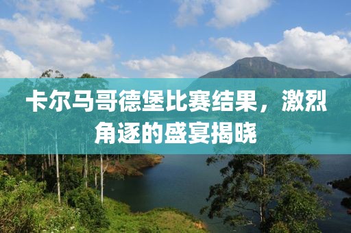 卡爾馬哥德堡比賽結(jié)果，激烈角逐的盛宴揭曉