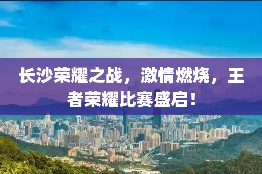 長沙榮耀之戰(zhàn)，激情燃燒，王者榮耀比賽盛啟！