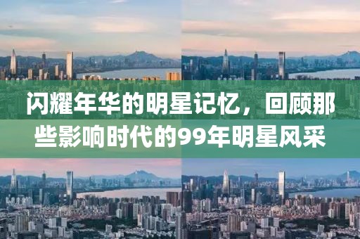 閃耀年華的明星記憶，回顧那些影響時代的99年明星風(fēng)采
