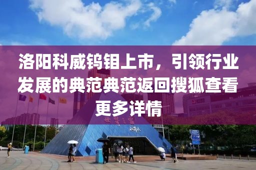 洛陽(yáng)科威鎢鉬上市，引領(lǐng)行業(yè)發(fā)展的典范典范返回搜狐查看更多詳情