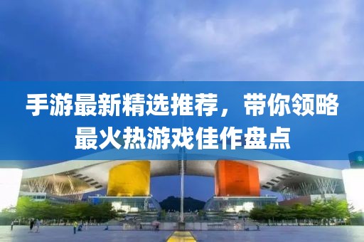 手游最新精選推薦，帶你領(lǐng)略最火熱游戲佳作盤(pán)點(diǎn)