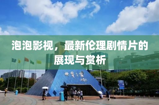 泡泡影視，最新倫理劇情片的展現(xiàn)與賞析