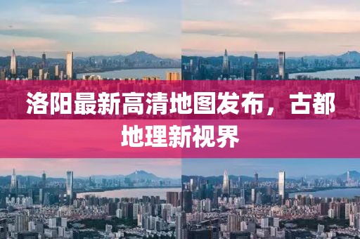 洛陽最新高清地圖發(fā)布，古都地理新視界