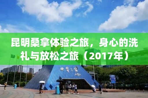 昆明桑拿體驗(yàn)之旅，身心的洗禮與放松之旅（2017年）