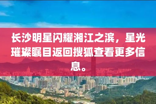 長沙明星閃耀湘江之濱，星光璀璨矚目返回搜狐查看更多信息。