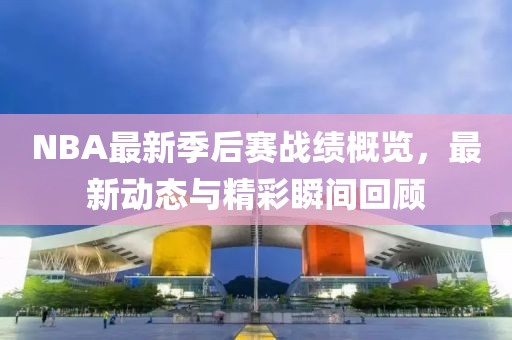 NBA最新季后賽戰(zhàn)績概覽，最新動態(tài)與精彩瞬間回顧