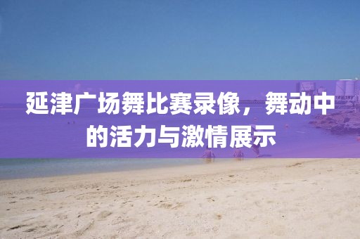 延津廣場舞比賽錄像，舞動(dòng)中的活力與激情展示