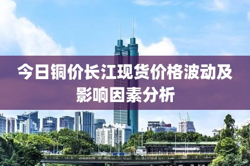 今日銅價長江現(xiàn)貨價格波動及影響因素分析