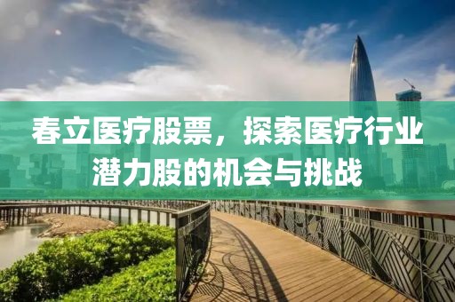 春立醫(yī)療股票，探索醫(yī)療行業(yè)潛力股的機(jī)會(huì)與挑戰(zhàn)