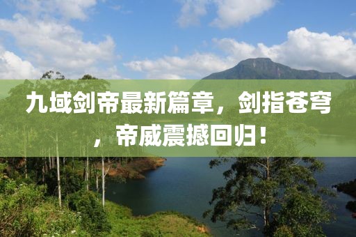 九域劍帝最新篇章，劍指蒼穹，帝威震撼回歸！