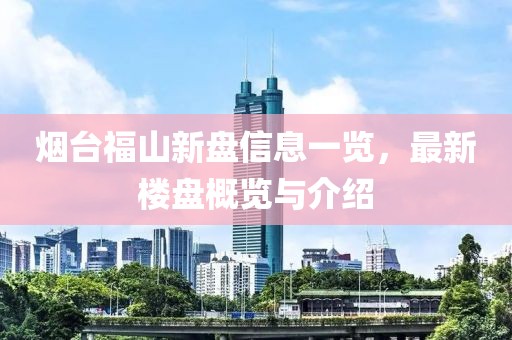 煙臺福山新盤信息一覽，最新樓盤概覽與介紹