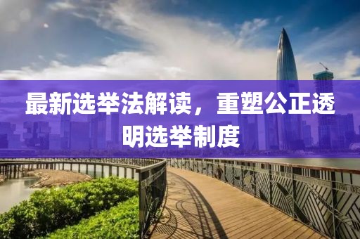 最新選舉法解讀，重塑公正透明選舉制度
