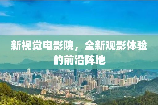 新視覺電影院，全新觀影體驗(yàn)的前沿陣地