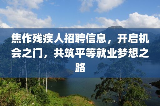 焦作殘疾人招聘信息，開啟機(jī)會(huì)之門，共筑平等就業(yè)夢想之路