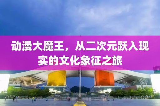 動漫大魔王，從二次元躍入現(xiàn)實的文化象征之旅