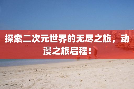 探索二次元世界的無盡之旅，動(dòng)漫之旅啟程！