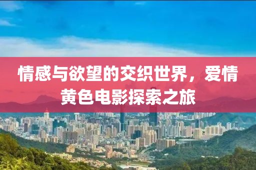 情感與欲望的交織世界，愛(ài)情黃色電影探索之旅