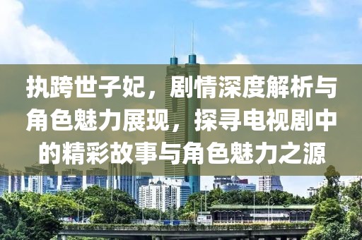 執(zhí)跨世子妃，劇情深度解析與角色魅力展現(xiàn)，探尋電視劇中的精彩故事與角色魅力之源