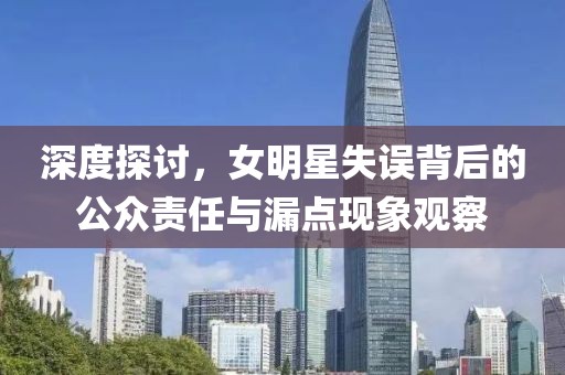 深度探討，女明星失誤背后的公眾責任與漏點現(xiàn)象觀察